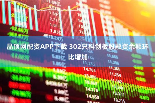 晶顶网配资APP下载 302只科创板股融资余额环比增加