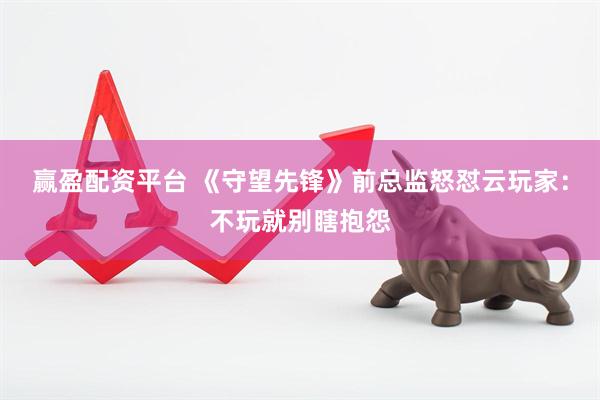 赢盈配资平台 《守望先锋》前总监怒怼云玩家：不玩就别瞎抱怨