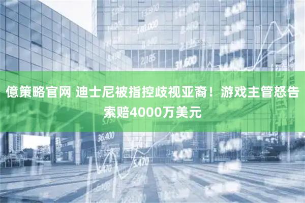 億策略官网 迪士尼被指控歧视亚裔！游戏主管怒告索赔4000万美元