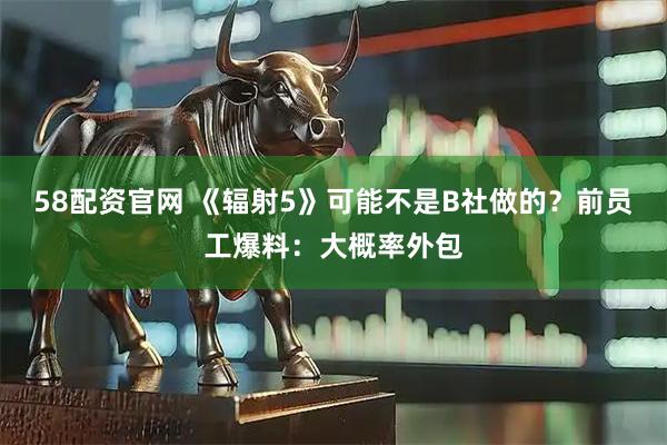 58配资官网 《辐射5》可能不是B社做的？前员工爆料：大概率外包
