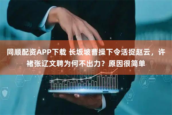 同顺配资APP下载 长坂坡曹操下令活捉赵云，许褚张辽文聘为何不出力？原因很简单