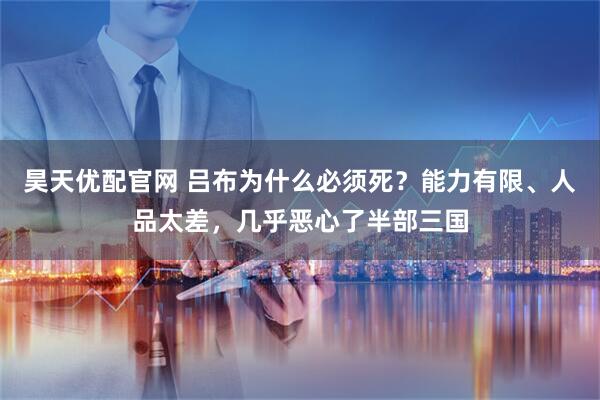 昊天优配官网 吕布为什么必须死？能力有限、人品太差，几乎恶心了半部三国