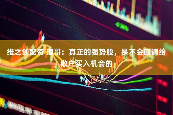 维之创配资 理哥：真正的强势股，是不会回调给散户买入机会的