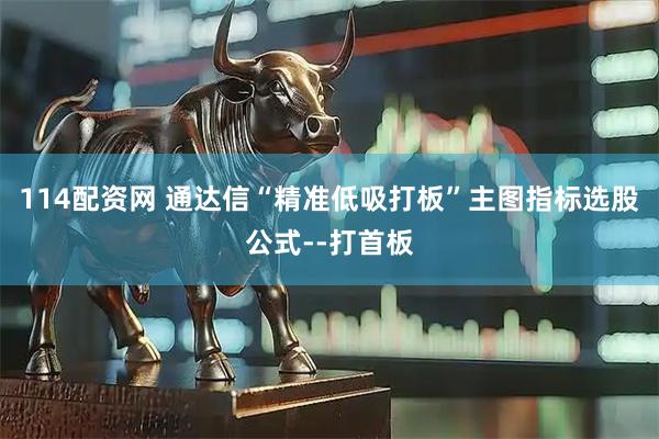 114配资网 通达信“精准低吸打板”主图指标选股公式--打首板