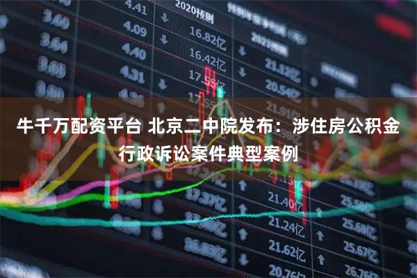 牛千万配资平台 北京二中院发布：涉住房公积金行政诉讼案件典型案例