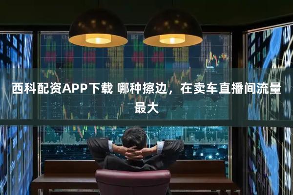 西科配资APP下载 哪种擦边，在卖车直播间流量最大