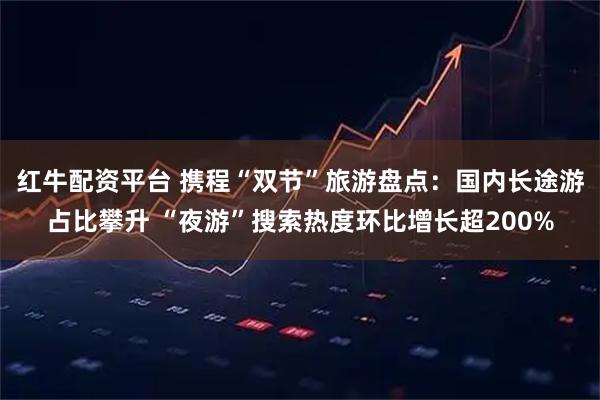 红牛配资平台 携程“双节”旅游盘点：国内长途游占比攀升 “夜游”搜索热度环比增长超200%
