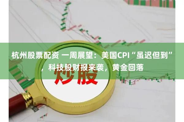 杭州股票配资 一周展望：美国CPI“虽迟但到”，科技股财报来袭，黄金回落