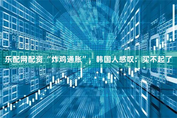 乐配网配资 “炸鸡通胀”，韩国人感叹：买不起了