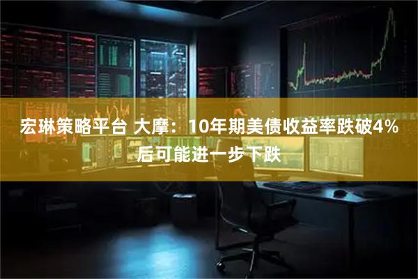 宏琳策略平台 大摩：10年期美债收益率跌破4%后可能进一步下跌