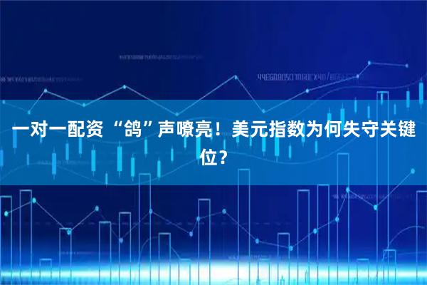 一对一配资 “鸽”声嘹亮！美元指数为何失守关键位？