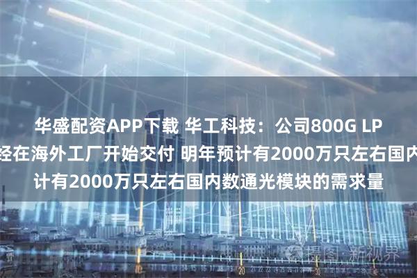 华盛配资APP下载 华工科技：公司800G LPO光模块在10月份已经在海外工厂开始交付 明年预计有2000万只左右国内数通光模块的需求量