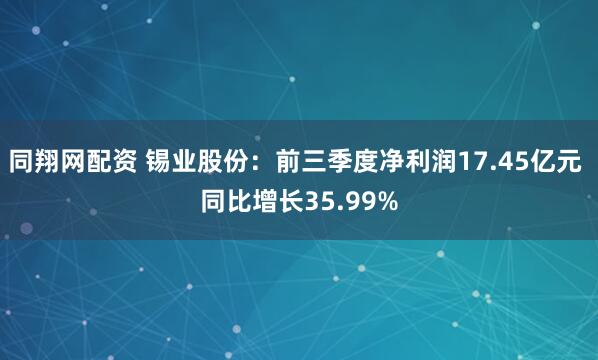 同翔网配资 锡业股份：前三季度净利润17.45亿元 同比增长35.99%