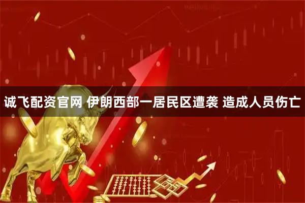 诚飞配资官网 伊朗西部一居民区遭袭 造成人员伤亡