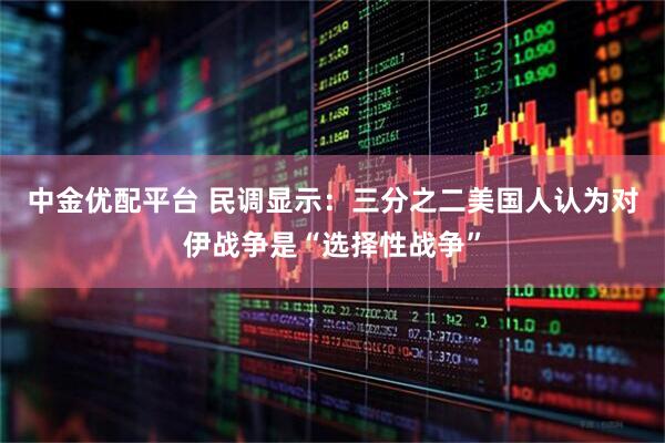 中金优配平台 民调显示：三分之二美国人认为对伊战争是“选择性战争”