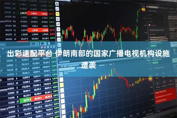 出彩速配平台 伊朗南部的国家广播电视机构设施遭袭