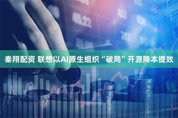 秦翔配资 联想以AI原生组织“破局”开源降本提效