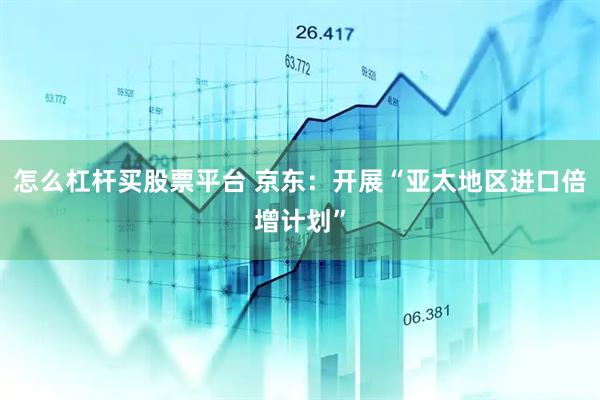 怎么杠杆买股票平台 京东：开展“亚太地区进口倍增计划”