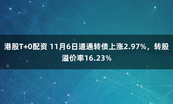 港股T+0配资 11月6日道通转债上涨2.97%，转股溢价率16.23%