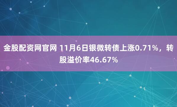 金股配资网官网 11月6日银微转债上涨0.71%，转股溢价率46.67%