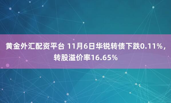 黄金外汇配资平台 11月6日华锐转债下跌0.11%，转股溢价率16.65%