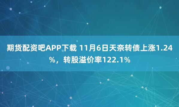 期货配资吧APP下载 11月6日天奈转债上涨1.24%，转股溢价率122.1%