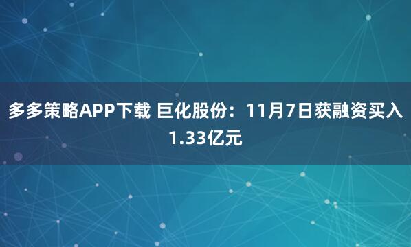 多多策略APP下载 巨化股份：11月7日获融资买入1.33亿元