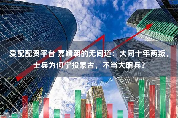 爱配配资平台 嘉靖朝的无间道：大同十年两叛，士兵为何宁投蒙古，不当大明兵？