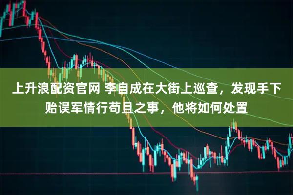 上升浪配资官网 李自成在大街上巡查，发现手下贻误军情行苟且之事，他将如何处置