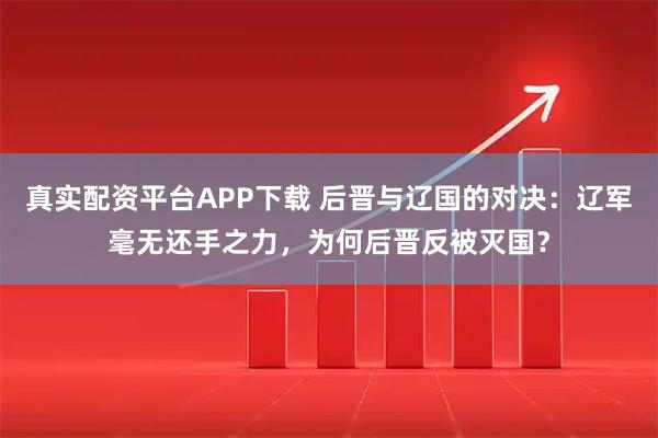真实配资平台APP下载 后晋与辽国的对决：辽军毫无还手之力，为何后晋反被灭国？