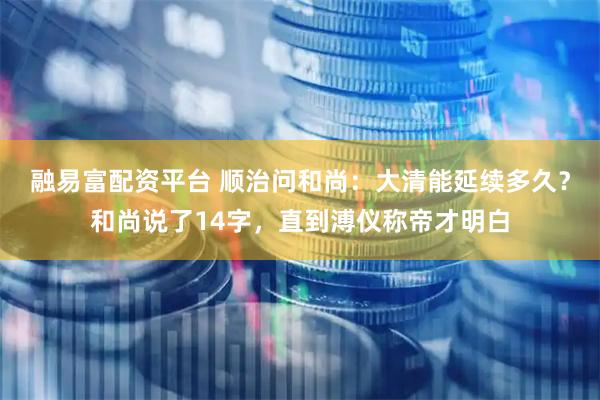 融易富配资平台 顺治问和尚：大清能延续多久？和尚说了14字，直到溥仪称帝才明白
