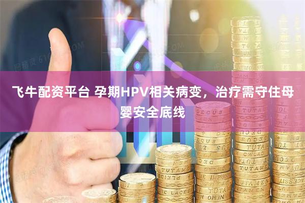 飞牛配资平台 孕期HPV相关病变，治疗需守住母婴安全底线