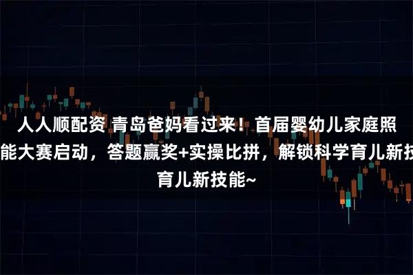 人人顺配资 青岛爸妈看过来！首届婴幼儿家庭照护技能大赛启动，答题赢奖+实操比拼，解锁科学育儿新技能~
