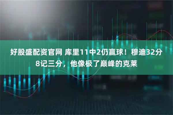 好股盛配资官网 库里11中2仍赢球！穆迪32分8记三分，他像极了巅峰的克莱