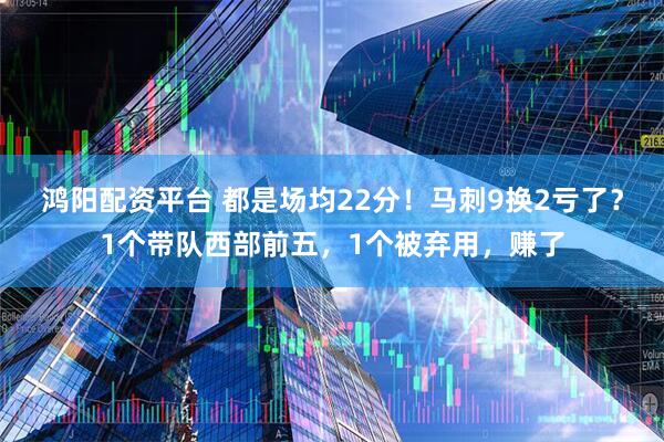 鸿阳配资平台 都是场均22分！马刺9换2亏了？1个带队西部前五，1个被弃用，赚了