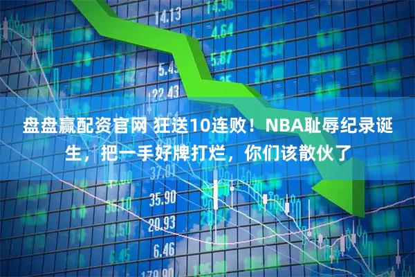 盘盘赢配资官网 狂送10连败！NBA耻辱纪录诞生，把一手好牌打烂，你们该散伙了