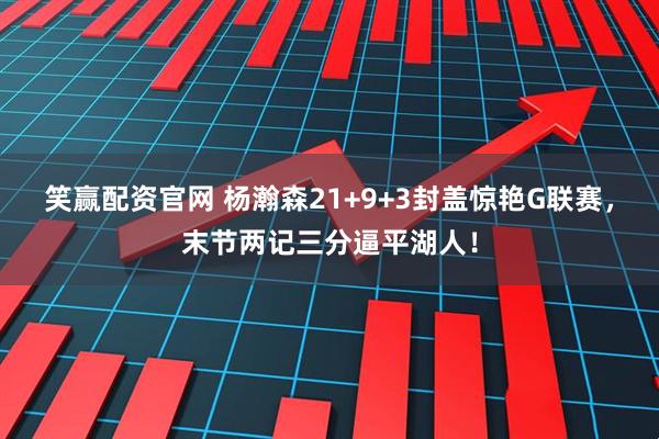 笑赢配资官网 杨瀚森21+9+3封盖惊艳G联赛，末节两记三分逼平湖人！