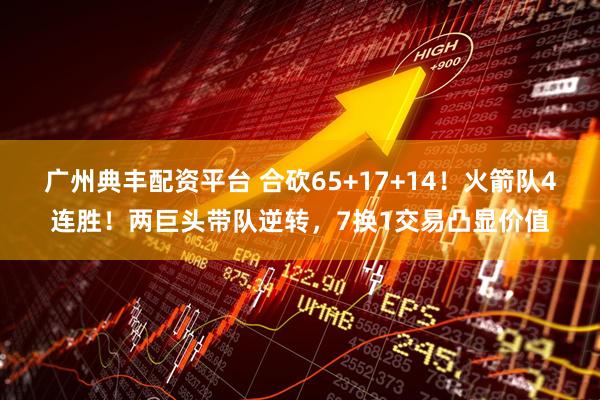 广州典丰配资平台 合砍65+17+14！火箭队4连胜！两巨头带队逆转，7换1交易凸显价值