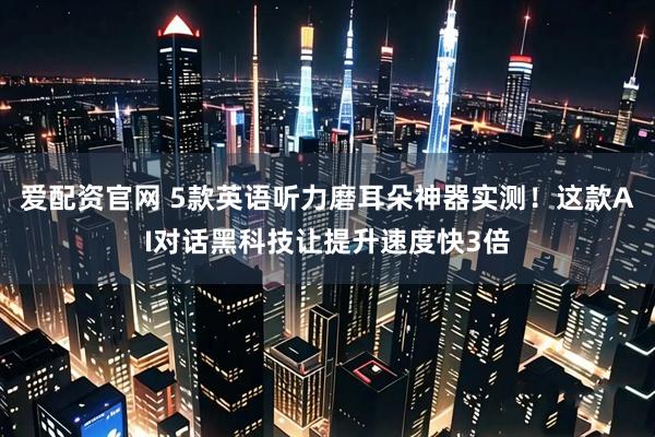 爱配资官网 5款英语听力磨耳朵神器实测！这款AI对话黑科技让提升速度快3倍
