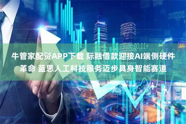 牛管家配资APP下载 际融借款迎接AI端侧硬件革命 蓝思人工科技服务迈步具身智能赛道
