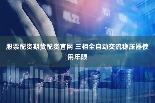 股票配资期货配资官网 三相全自动交流稳压器使用年限