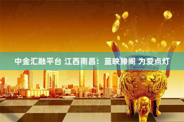 中金汇融平台 江西南昌：蓝映滕阁 为爱点灯