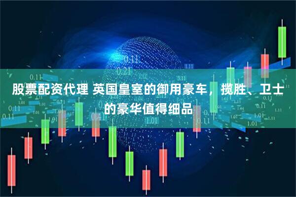 股票配资代理 英国皇室的御用豪车，揽胜、卫士的豪华值得细品