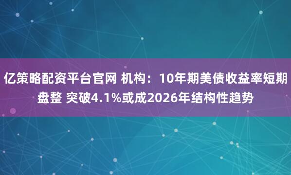 亿策略配资平台官网 机构：10年期美债收益率短期盘整 突破4.1%或成2026年结构性趋势