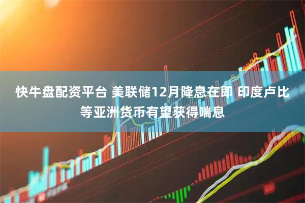 快牛盘配资平台 美联储12月降息在即 印度卢比等亚洲货币有望获得喘息