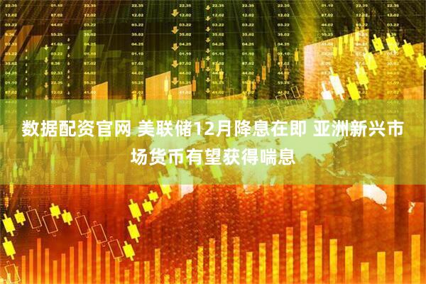 数据配资官网 美联储12月降息在即 亚洲新兴市场货币有望获得喘息