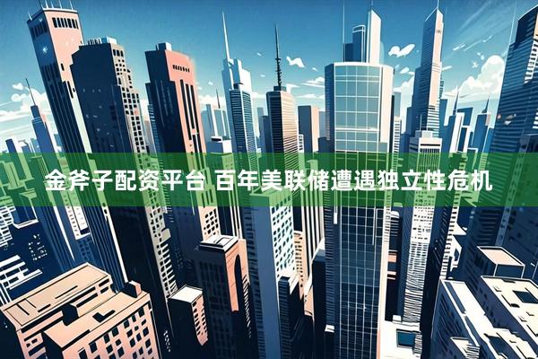 金斧子配资平台 百年美联储遭遇独立性危机