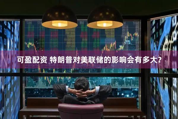 可盈配资 特朗普对美联储的影响会有多大？