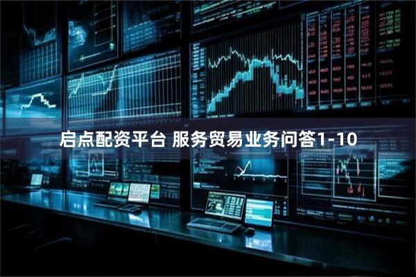 启点配资平台 服务贸易业务问答1-10