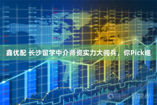 鑫优配 长沙留学中介师资实力大阅兵，你Pick谁
